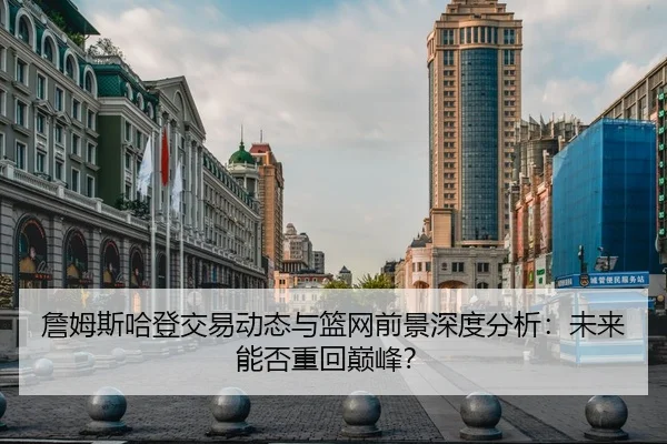 詹姆斯哈登交易动态与篮网前景深度分析：未来能否重回巅峰？